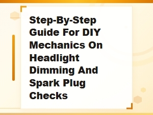 Step-By-Step Guide for Diy Mechanics on Headlight Dimming and Spark Plug Checks